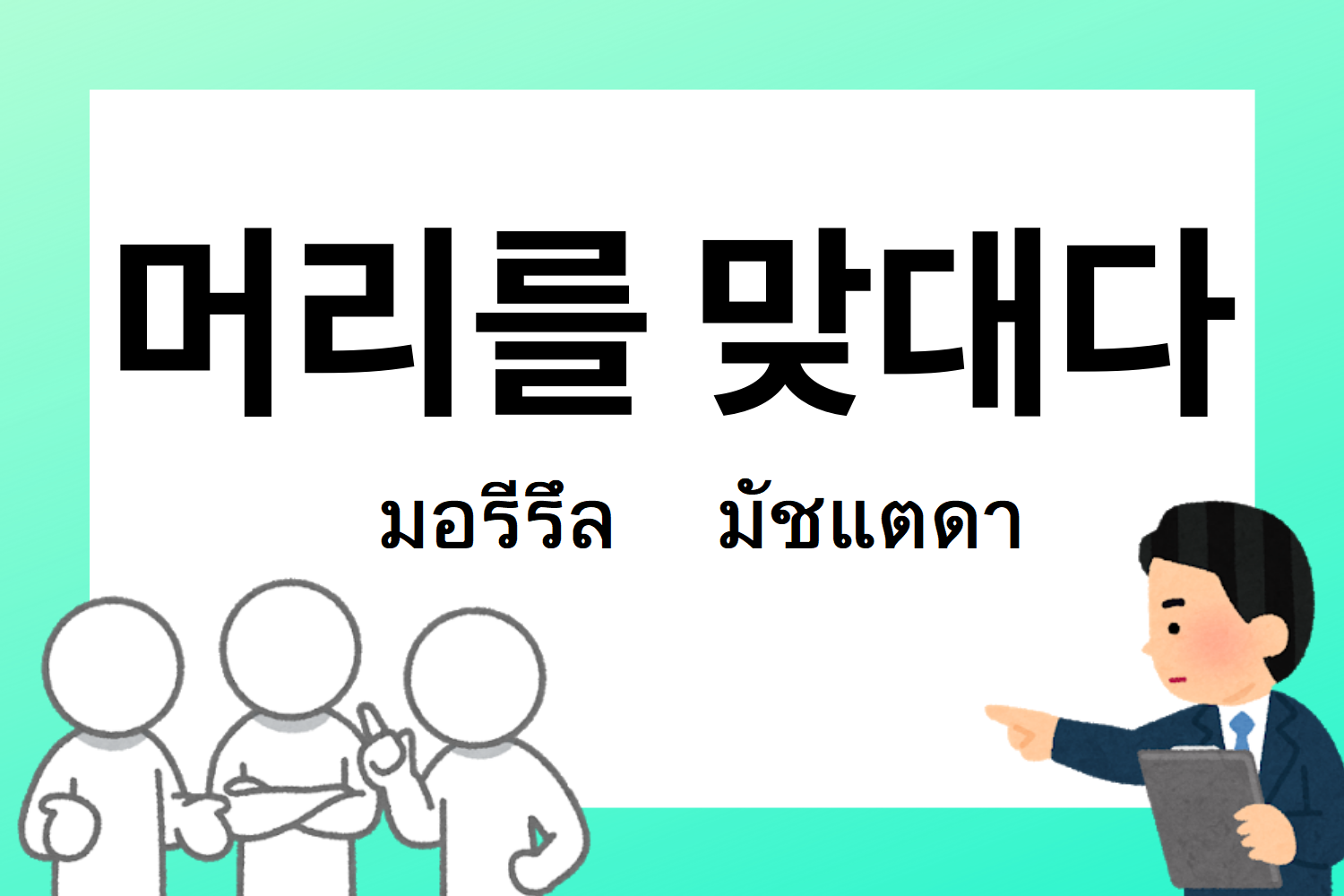 สำนวนเกาหลี 머리를 맞대다 มอรีรึล มัชแตดา หมายถึงการรวมหัวหรือการถกเถียงประเด็นต่างๆในภาษาเกาหลี
