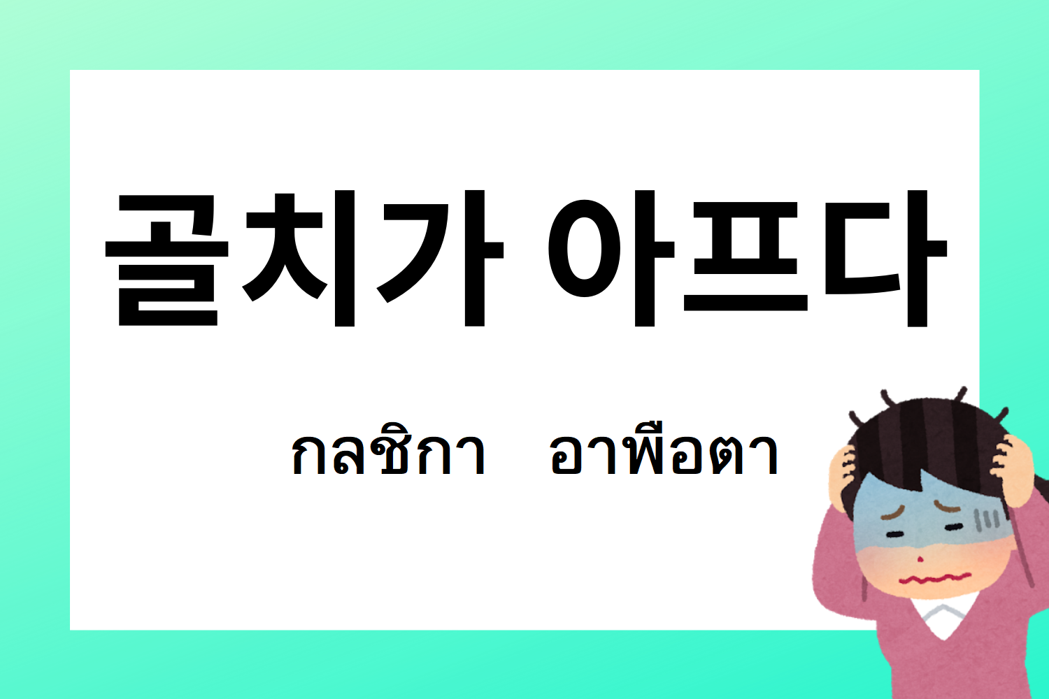 สำนวนเกาหลี 골치가 아프다 กลชิกา อาพือตา ใช้เพื่อแสดงถึงความรู้สึกปวดหัว เพราะเรื่องที่จัดการยากในภาษาเกาหลี