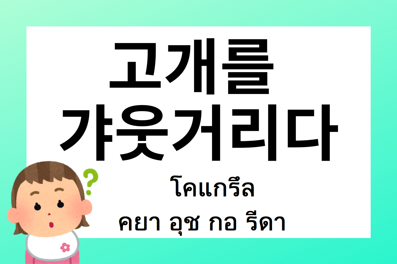สำนวนเกาหลี 고개를 갸웃거리다 โคแกรึล คยาอุช กอ รึดา บรรยายถึงท่าทางเอียงศรีษะแสดงความสงสัยในภาษาเกาหลี