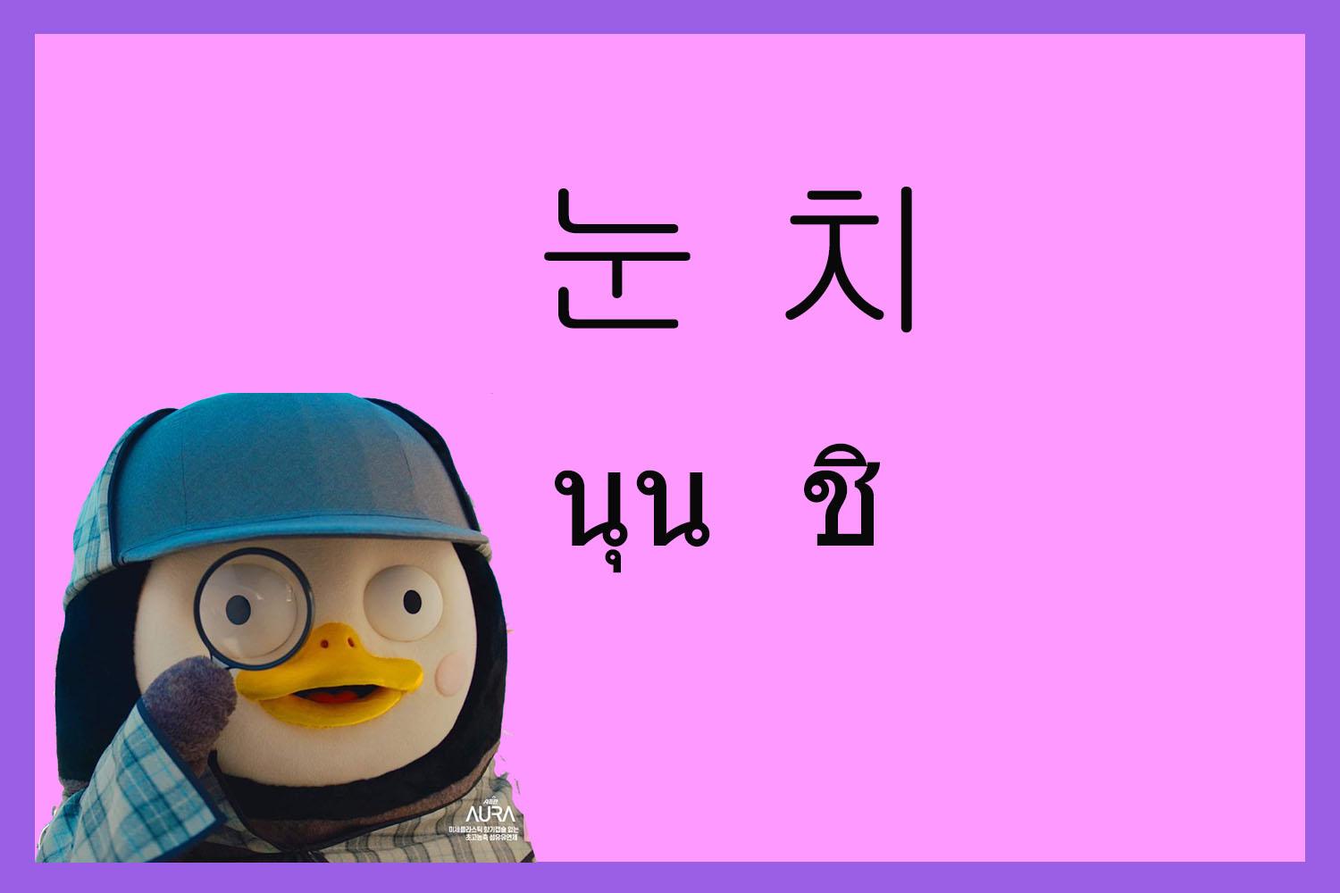 คำเกาหลี 눈치 หรือ นุน ชิ แปลว่า เซนส์ หรือ สามารถรับรู้สิ่งรอบตัวได้อย่างรวดเร็ว ความหมายในวัฒนธรรมเกาหลี หมายถึงความสามารถในการรับรู้หรือสังเกตสิ่งรอบๆ ตัวได้อย่างแม่นยำและรวดเร็ว
