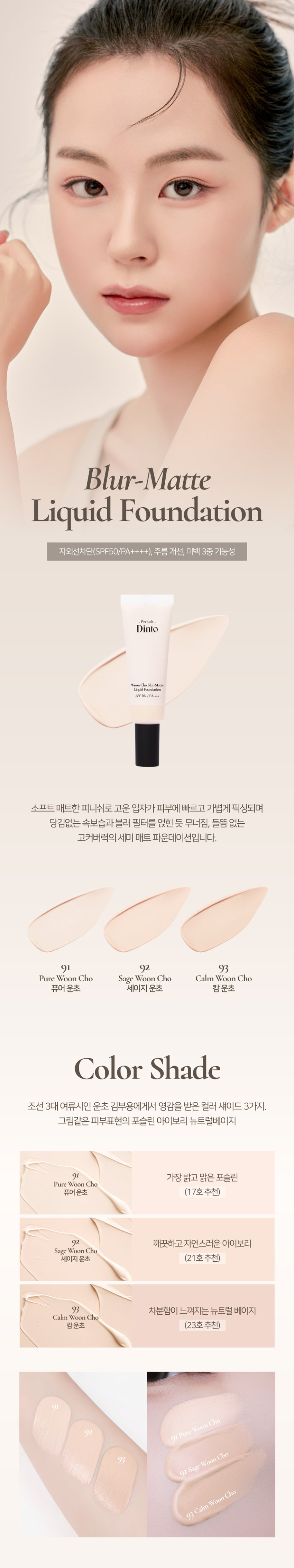 ~프릴루드 ~ 딘토 블러-매트 리퀴드 파운데이션 자외선차단(SPF50/PA++++), 주름 개선, 미백 3중 기능성 -프릴루드- 딘토 와파드프라핑이스텐 마쎄 SPF50~/PA... 소프트 매트한 피니쉬로 고운 입자가 피부에 빠르고 가볍게 픽싱되며 당김없는 속보습과 블러 필터를 얹힌 듯 무너짐, 들뜸 없는 고커버력의 세미 매트 파운데이션입니다. 91 92 93 퓨어 운초 세이지 운초 칼름 운초 컬러 쉐이드 조선 3대 여류시인 운초 김부용에게서 영감을 받은 컬러 섀이드 3가지. 그림같은 피부표현의 포슬린 아이보리 뉴트럴베이지 91 가장 밝고 맑은 포슬린 퓨어운초 (17호 추천) 92 깨끗하고 자연스러운 아이보리 세이지운초 (21호 추천) 93 차분함이 느껴지는 뉴트럴 베이지 캄운초 (23호 추천) 91 퓨어 운초 92 세이지 운초 93 칼름 운초· 프릴루드 딘토 · Prelude  프릴루드 딘토 운초 블루-매트 리퀴드 파운데이션 SPF 50m / PA.... 프릴루드 딘토 운초 블러-매트 리퀴드 파운데이션 SPF 50+ / PA++++ {운초컬렉션} 블러-매트 리퀴드 파운데이션 소프트&블러 매트 겉은 보송, 속은 촉촉하게 얇게 밀착되는 고커버력의 소프트 매트 포뮬라. 블러 필터를 입힌 듯 모공과 피부 결을 매끈하게 커버하여 깨끗하고 결점 없는 피부를 연출합니다. BEFORE AFTER스킨 라이크 핏 에탄올을 제외하고, 표면장력이 낮은 오일과 판테놀 성분을 함유하여 속건조와 들뜸없이 쫀쫀밀착! 내 피부인듯 편안한 발림성을 선사합니다. 빌더블 레이어링이 가능한 포뮬라로 커버가 더 필요한 부위에는 가볍게 한겹 합겹 쌓아 얇지만 결점없이 더 커버하세요. 커버 라스팅 지속력 밀착력 커버력 커버파우더가 모공부터 기미와 잡티까지 깨끗하게 커버하며, 필름포머가 메이크업을 고정시켜 묻어남, 무너짐, 들뜸 없는 오랜 지속력을 자랑합니다. BEFORE AFTER 6HOURS LATER *이해를 돕기위한 테스트로 개인 차가 있을 수 있습니다. 클린 포뮬라 식물성 성분들과 D-판테놀, 알라토인이 배합된 포뮬러로 피부가 편안하고 안전한 성분으로 개발되었습니다. 파이토 뮤신 참마, 오크라, 연꽃뿌리, 몰로키아잎, 신선초 추출 식물성 뮤신으로 보습에 도움 파이토 콜라겐 대두(콩)에서 추출한 식물성 콜라겐으로 피부 윤기와 생기에 도움 D-판테놀 식물성 비타민 B5 성분으로 민감성 피부 진정과 피부 장벽 강화에 도움 알란토인 컴프리 뿌리와 잎 유래 천연구성성분으로 예민한 피부를 진정 및 수분감을 유지 * 상기내용은 원료적 특성에 한합니다.{운초컬렉션} 블러-매트 리퀴드 파운데이션 #자외선차단(SPF50/PA++++) #주름 개선 기능성 #미백 개선 기능성 프로 딘토 프릴루드 프릴루드 딘토 운초 블러-마테 운초 블러-매트 운초 블러-매트 리퀴드 파운데이션 리퀴드 파운데이션 Liquid Foundation SPF 5O*/PA*** SPF 50+ /PA++++ SPF 50k /PA++** 프릴루드 딘토 딘토 NOTICE 사용후 캡을 꼭 완전히 닫아서 보관하는 것을 권장드립니다.~Prelude~Dinto 딘토 ~ Prelude 딘토의 모든 아이템 딘테 라 뷸 르 로즈 플럼핑 립 틴트 노스탈지아 아이 팔레트 라벨르 로즈 플럼핑 립 틴트 노스탈지아 아이 팔레트 샤프너블 브로우 펜슬 트리플 프루프 슬림 아이라이너 샤프너블 브로우 펜슬 트리플 프루프 슬림 아이라이너 프릴루드 딘토 딘토 프릴루드 딘토 프릴루드 블러-매트 리퀴드 파운데이션 픽시 더스트 루스 파우더 블러 매트 리퀴드 파운데이션 픽시 더스트 루스 파우더 본상품 정보(상품 상세, 상품 설명 등)의 내용은 협력사가 직접 등록한 것입니다.상품정보 제공고시 제품명 프릴루드 딘토 운초 블러 매트 리퀴드 파운데이션 91 퓨어 운초 / 92 세이지 운초 / 93 캄 운초 용량 25 ml 제품 주요 사양 모든 피부 타입 사용기간 개봉 전 36개월 / 개봉 후 12개월 사용방법 사용 전 충분히 꼭 흔들어 주세요. 본품 적당량을 취해 피부에 골고루 펴바릅니다. 화장품책임판매업자 (주)트렌드메이커 제조국 한국 기능성화장품의 경우 [미백+주름개선+자외선 차단 기능성 화장품] 식품의약안정성 심사 필유무 SPF 50+ / PA++++ 사용할때의 주의사항 1. 화장품 사용 시 또는 사용 후 직사광선에 의하여 사용 부위가 붉은 반점, 부어오름 또는 가려움증 등의 이상 증상이나 부작용이 있는 경우에는 전문의 등과 상담할 것 2. 상처가 있는 부위 등에는 사용을 자제할 것 3. 보관 및 취급 시 주의사항 가) 어린이의 손이 닿지 않는 곳에 보관할 것 나) 직사광선을 피해서 보관할 것 품질보증기준 본 제품에 이상이 있을 경우 공정거래위원회 고시 '소비자분쟁해결기준'에 의해 보상해 드립니다. 소비자상담 관련 전화번호 고객상담실 070-4234-4540 전성분 [91 퓨어 운초] 정제수, 티타늄디옥사이드, 메틸트라이메티콘, 글리세린, 아이소도데케인, 호모살레이트, 에칠헥실살리실레이트, 트라이메틸실록시실리케이트, 이그네슘/프타슘/실리콘/플루오라이드/하이드록사이드/옥사이드, 다이메티콘, 하이드로제네이티드폴리아이소부텐, 나이아신아마이드, 피이지/피피자-18/18다이메티콘, 1,2-헥산다이올, 사이클로펜타실록 세인, 리우틸디아가-10트리스(트라이메틸실록시(실릴에틸다이메티콘, 황색산화철, 마그네슘설페이트, 다이스테아다이모늄헥토라이트, 알루미늄 하이드록사이드, 다이메티콘크로스폴리머, 라우릴폴리글리세릴-3폴리다 이메틸실록시에틸다이메티콘, 트라이에톡시카프릴릴실레인, 적색산화철, 다이메티콘/피이지-10/1 5크로스폴리머, 알란토인, 에틸헥실글리세린, 판테놀, 흑색산화철, 향료, 하이드로젠다이메티콘, 아데노신, 벤질벤조 에이트, 리날룰, 시트로넬올, 다이프로필렌글라이콜, 아밀신남알, 헥실신 남알, 유제놀, 신나밀알코올, 부틸렌글라이콜, 소듐시트레이트, 오크라열매 추출물, 토코페롤, 마뿌리추출물, 카프릴하이드록사믹애씨드, 아마씨추출 물, 멕시칸치아씨추출물, 소듐소이하이드롤라이즈드콜라겐, 라벤더꽃 추출물, 포도껍질추출물, 레몬추출물 [92 세이지 운초] 정제수, 티타늄디옥사이드, 메틸트라이메티콘, 글리세린, 아이소도데케인, 호모살레이트, 에칠헥실살리실레이트, 트라이메틸실록시실리케이트, 다이메티콘, 마그네슘/포타슘/실리콘/플루오라이드/하이드록사이드/ 옥사이드, 하이드로제네이티드폴리아이소부텐,나이아산아마이드, 피이지/ 피피지-18/18다이메티콘, 1,2-헥산다이올, 사이클로펜타실록 세인, 라우릴피이지-10트리스(트리아메틸실록시(실림메틸다이메티콘, 황색산화철, 마그네슘설페이트, 다이스테아다이모늄헥토라이트, 알루미늄 하이드록사이드, 다이메티콘크로스폴리머, 라우릴폴리글리세릴-3폴리 다이메틸실록시에틸다이메티콘, 트라이에톡시카프릴릴실레인, 적색산화철, 흑색산화철, 다이메티콘/피이자-10/1 5크로스폴리머, 알란토인, 에틸헥실 글리세린, 판테놀, 향료, 하이드로젠다이메티콘, 아데노신, 벤질벤조에이트, 리날룰, 시트로넬올, 다이프로필렌글라이콜, 아밀신남알, 헥실신남알, 유제놀, 신나밀알코올, 부틸렌글라이콜, 소듐시트레이트, 오크라열매 추출물, 토코페롤, 마뿌리추출물, 카프릴하이드록사믹애씨드,아마씨 추출물, 멕시칸치아씨추출물, 소듐소이하이드롤라이즈드콜라겐, 라벤더꽃추출물, 포도껍질추출물, 레몬추출물 [93 캄 운초] 정제수, 티타늄디옥사이드, 메틸트라이메티콘, 글리세린, 아이소도데케인, 호모살레이트, 에칠헥실살리실레이트, 트라이메틸실록시실리케이트, 다이메티콘, 하이드로제네이티드폴리아이소부텐, 마그네슘/포타슘/ 실리콘/플루오라이드/하이드록사이드/옥사이드, 나이아신아마이드, 피이지/피피지-18/18다이메티콘, 1,2-헥산다이올, 사이클로펜타실록 세인, 라우웰페이지-10트리스(트리아메틸실록시(실림메틸다이메티콘, 황색산화철, 마그네슘설페이트, 다이스테아다이모늄헥토라이트, 알루미늄 하이드록사이드, 다이메티콘크로스폴리머, 라우릴폴리글리세릴-3폴리다 이메틸실록시에틸다이메티콘, 트라이에톡시카프릴릴실레인, 적색산화철, 흑색산화철, 다이메티콘/피이지-10/1 5크로스폴리머, 알란토인, 에틸헥실 글리세린, 판테놀, 향료, 하이드로젠다이메티콘, 아데노신, 벤질벤조에이트, 리날룰, 시트로넬올, 다이프로필렌글라이콜, 아밀신남알, 헥실신남알, 유제 놀, 신나밀알코올, 부틸렌글라이콜, 소듐시트레이트, 오크라열매추출물, 토코페롤, 마뿌리추출물, 카프릴하이드록사믹애씨드, 아마씨추출물, 멕시칸치아씨추출물, 소듐소이하이드롤라이즈드콜라겐, 라벤더꽃추출물, 포도껍질추출물, 레몬추출물